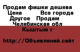 Продам фишки дешева  › Цена ­ 550 - Все города Другое » Продам   . Челябинская обл.,Кыштым г.